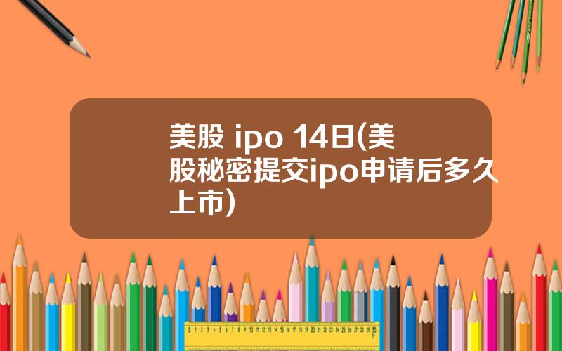 美股 ipo 14日(美股秘密提交ipo申请后多久上市)